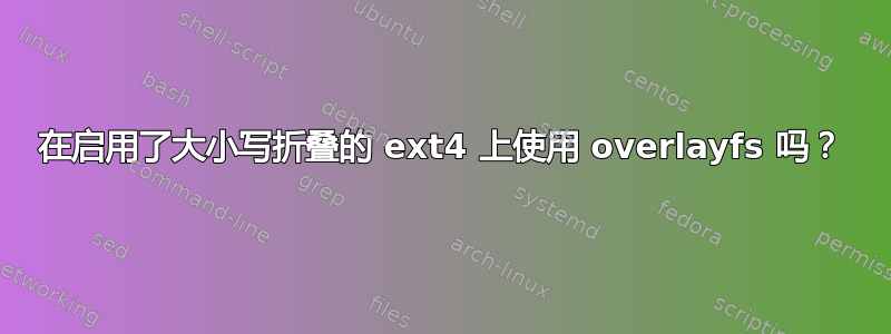 在启用了大小写折叠的 ext4 上使用 overlayfs 吗？