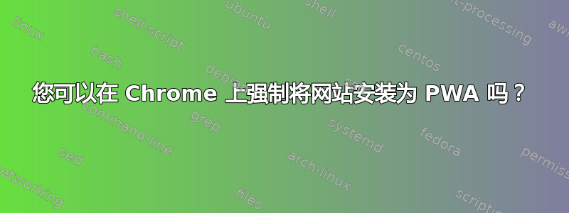 您可以在 Chrome 上强制将网站安装为 PWA 吗？