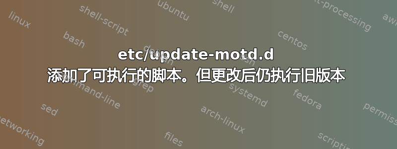 etc/update-motd.d 添加了可执行的脚本。但更改后仍执行旧版本