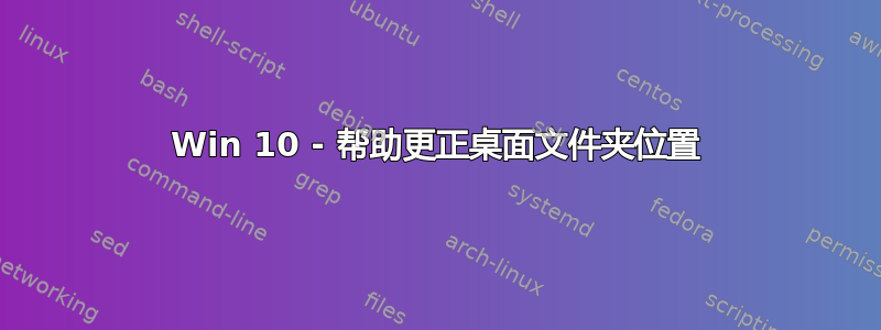 Win 10 - 帮助更正桌面文件夹位置