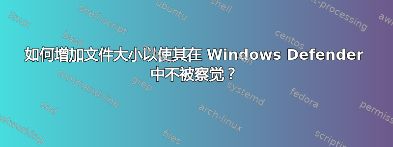 如何增加文件大小以使其在 Windows Defender 中不被察觉？