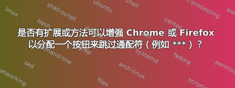 是否有扩展或方法可以增强 Chrome 或 Firefox 以分配一个按钮来跳过通配符（例如 ***）？