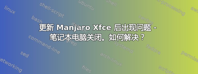 更新 Manjaro Xfce 后出现问题 - 笔记本电脑关闭。如何解决？