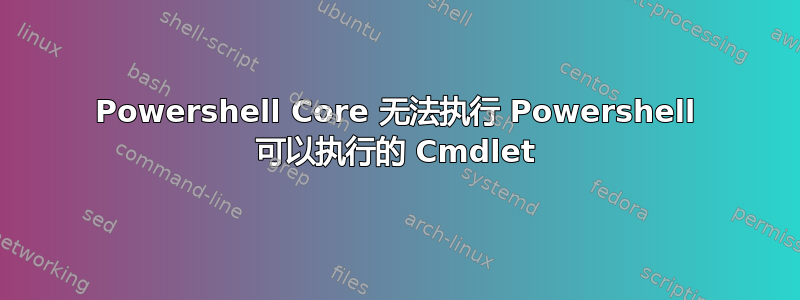 Powershell Core 无法执行 Powershell 可以执行的 Cmdlet