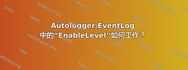 Autologger\EventLog 中的“EnableLevel”如何工作？