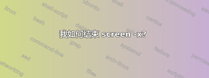 我如何结束 screen -x?