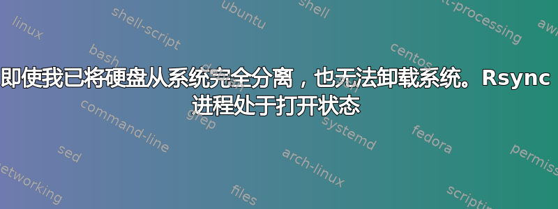 即使我已将硬盘从系统完全分离，也无法卸载系统。Rsync 进程处于打开状态