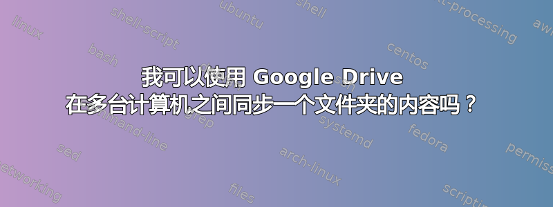 我可以使用 Google Drive 在多台计算机之间同步一个文件夹的内容吗？