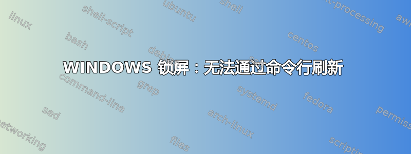 WINDOWS 锁屏：无法通过命令行刷新