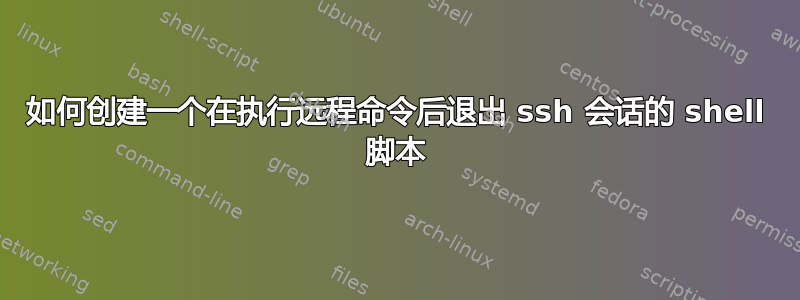 如何创建一个在执行远程命令后退出 ssh 会话的 shell 脚本