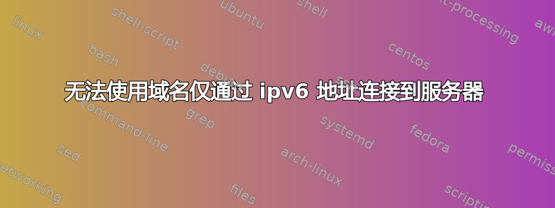 无法使用域名仅通过 ipv6 地址连接到服务器