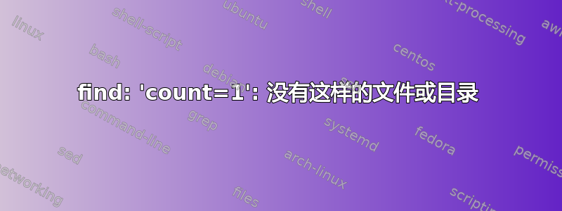 find: 'count=1': 没有这样的文件或目录