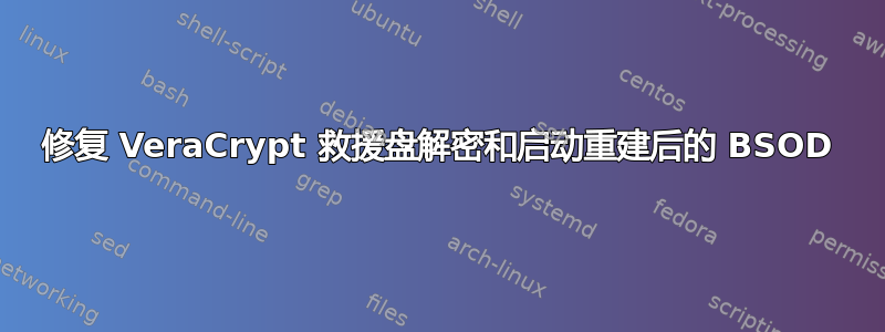 修复 VeraCrypt 救援盘解密和启动重建后的 BSOD