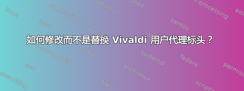 如何修改而不是替换 Vivaldi 用户代理标头？