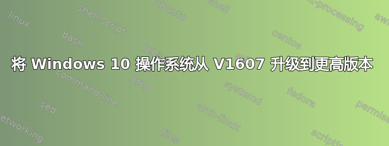 将 Windows 10 操作系统从 V1607 升级到更高版本