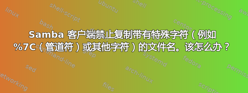 Samba 客户端禁止复制带有特殊字符（例如 %7C（管道符）或其他字符）的文件名。该怎么办？