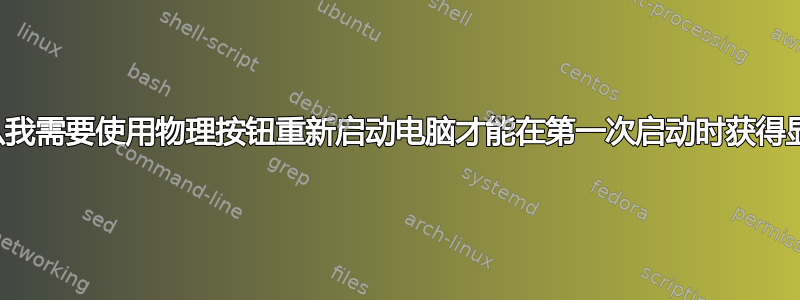 为什么我需要使用物理按钮重新启动电脑才能在第一次启动时获得显示？