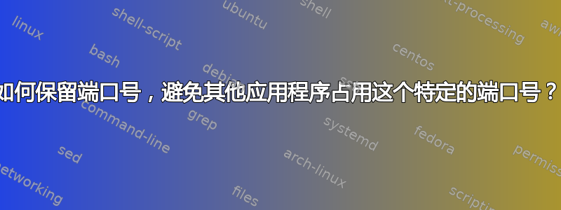 如何保留端口号，避免其他应用程序占用这个特定的端口号？