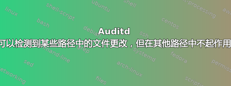 Auditd 可以检测到某些路径中的文件更改，但在其他路径中不起作用