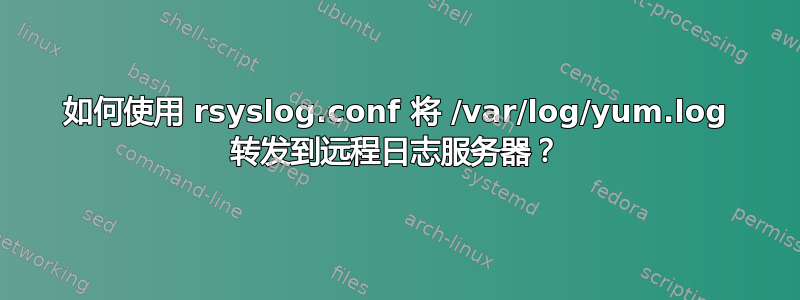 如何使用 rsyslog.conf 将 /var/log/yum.log 转发到远程日志服务器？