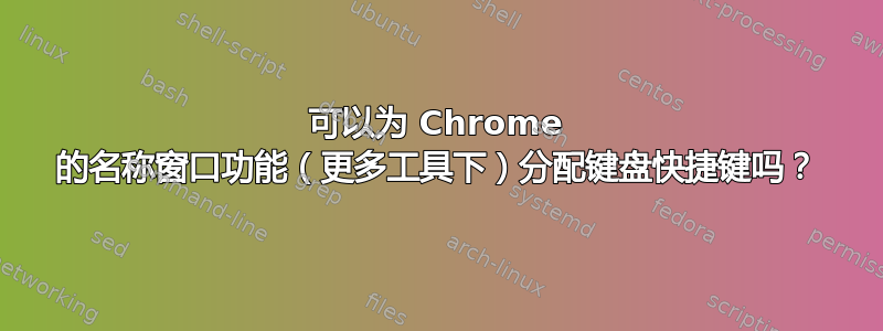 可以为 Chrome 的名称窗口功能（更多工具下）分配键盘快捷键吗？