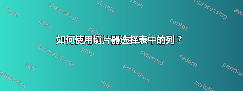 如何使用切片器选择表中的列？