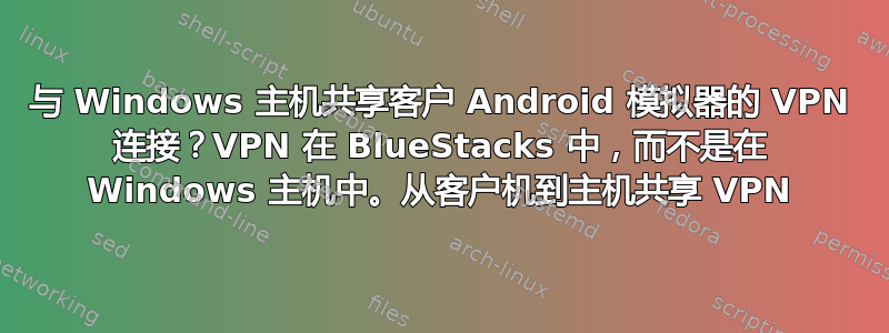 与 Windows 主机共享客户 Android 模拟器的 VPN 连接？VPN 在 BlueStacks 中，而不是在 Windows 主机中。从客户机到主机共享 VPN