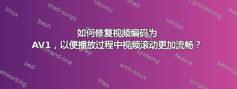 如何修复视频编码为 AV1，以便播放过程中视频滚动更加流畅？