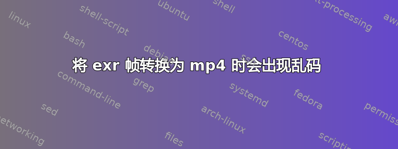 将 exr 帧转换为 mp4 时会出现乱码