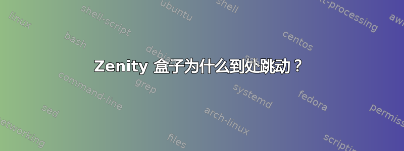 Zenity 盒子为什么到处跳动？