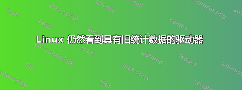 Linux 仍然看到具有旧统计数据的驱动器