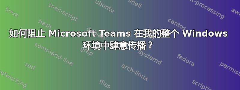 如何阻止 Microsoft Teams 在我的整个 Windows 环境中肆意传播？