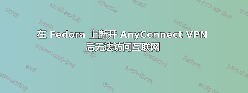 在 Fedora 上断开 AnyConnect VPN 后无法访问互联网