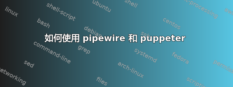 如何使用 pipewire 和 puppeter