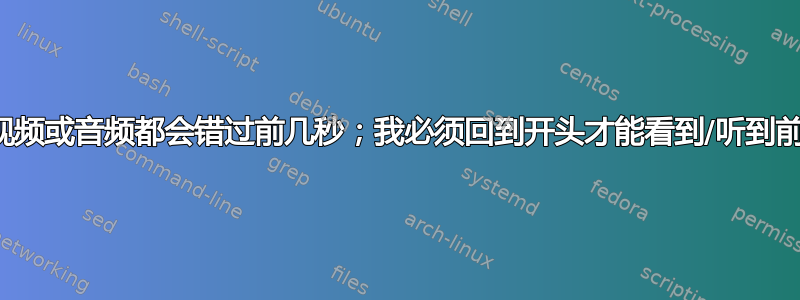 所有视频或音频都会错过前几秒；我必须回到开头才能看到/听到前几秒