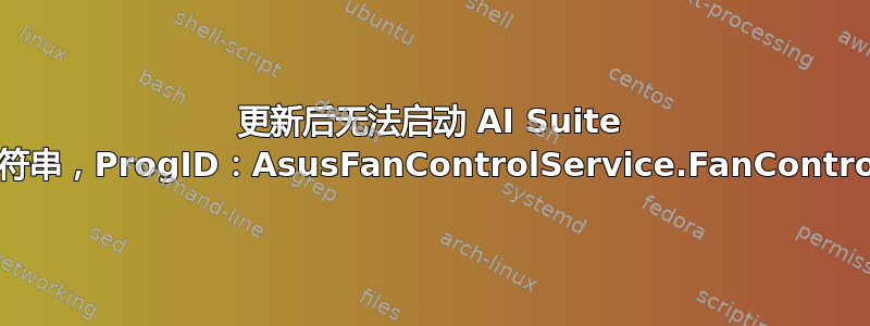 更新后无法启动 AI Suite 3（“无效的类字符串，ProgID：AsusFanControlService.FanControlManager”）