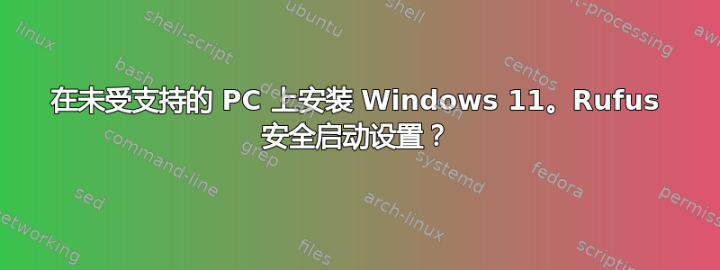 在未受支持的 PC 上安装 Windows 11。Rufus 安全启动设置？