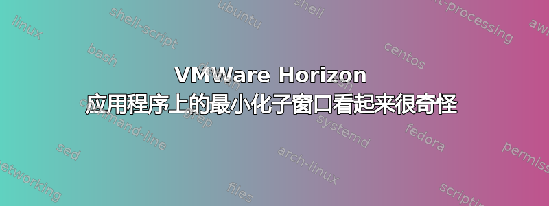 VMWare Horizo​​n 应用程序上的最小化子窗口看起来很奇怪