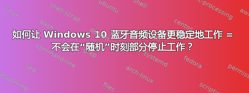 如何让 Windows 10 蓝牙音频设备更稳定地工作 = 不会在“随机”时刻部分停止工作？