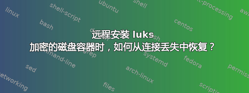 远程安装 luks 加密的磁盘容器时，如何从连接丢失中恢复？