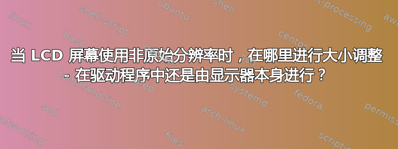 当 LCD 屏幕使用非原始分辨率时，在哪里进行大小调整 - 在驱动程序中还是由显示器本身进行？