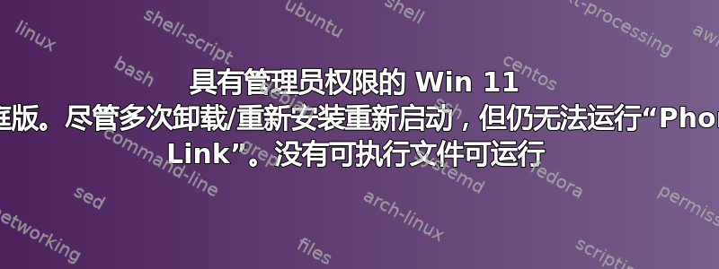 具有管理员权限的 Win 11 家庭版。尽管多次卸载/重新安装重新启动，但仍无法运行“Phone Link”。没有可执行文件可运行