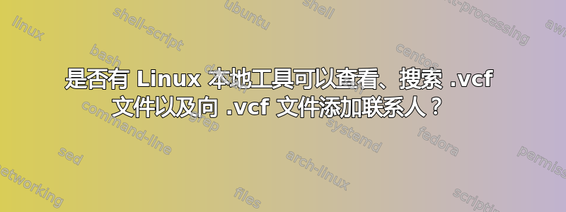 是否有 Linux 本地工具可以查看、搜索 .vcf 文件以及向 .vcf 文件添加联系人？