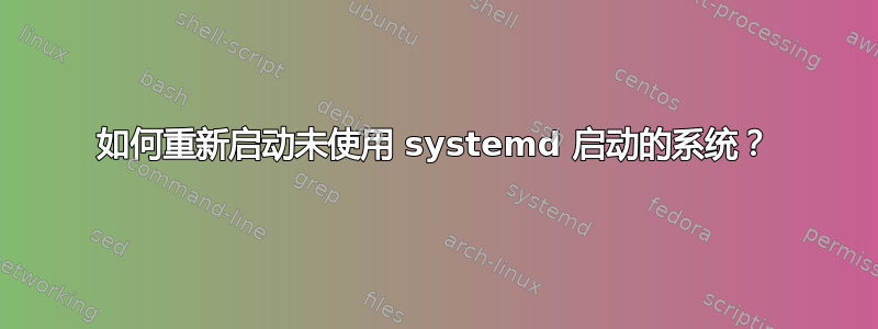 如何重新启动未使用 systemd 启动的系统？