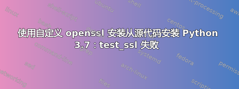 使用自定义 openssl 安装从源代码安装 Python 3.7：test_ssl 失败 