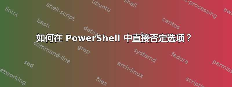 如何在 PowerShell 中直接否定选项？