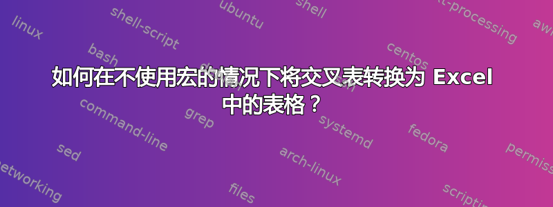 如何在不使用宏的情况下将交叉表转换为 Excel 中的表格？