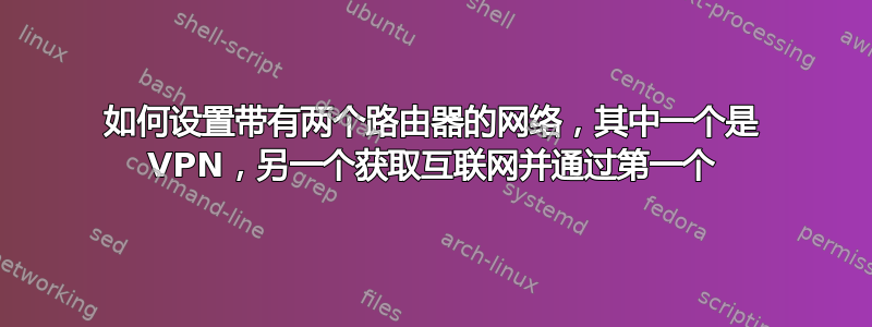 如何设置带有两个路由器的网络，其中一个是 VPN，另一个获取互联网并通过第一个