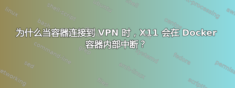 为什么当容器连接到 VPN 时，X11 会在 Docker 容器内部中断？