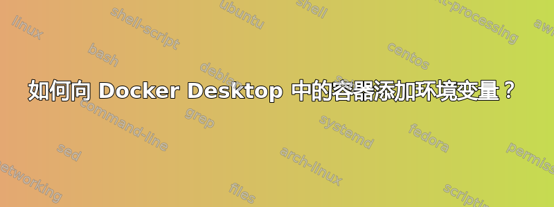 如何向 Docker Desktop 中的容器添加环境变量？